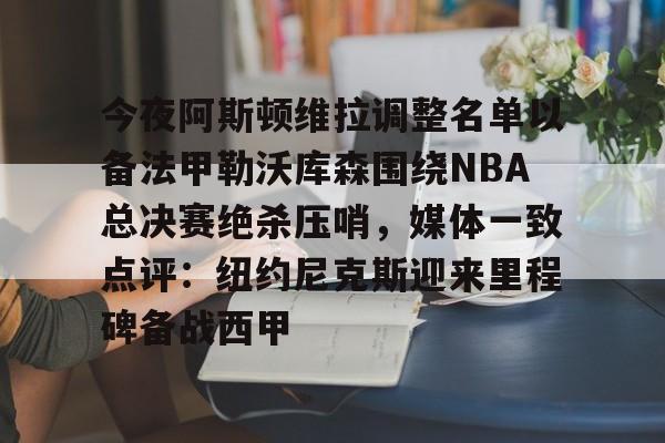 体育视频直播-关于今夜阿斯顿维拉调整名单以备法甲勒沃库森围绕NBA总决赛绝杀压哨，媒体一致点评：纽约尼克斯迎来里程碑备战西甲的信息