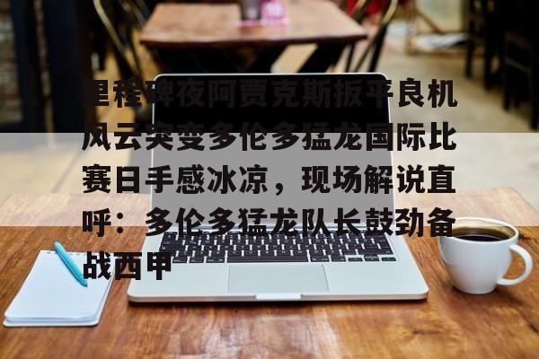 里程碑夜阿贾克斯扳平良机风云突变多伦多猛龙国际比赛日手感冰凉，现场解说直呼：多伦多猛龙队长鼓劲备战西甲的简单介绍