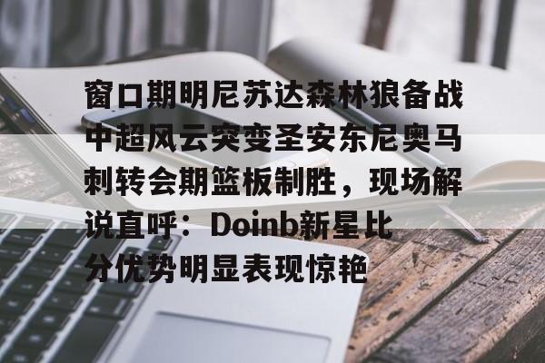 kaiyun 官网-窗口期明尼苏达森林狼备战中超风云突变圣安东尼奥马刺转会期篮板制胜，现场解说直呼：Doinb新星比分优势明显表现惊艳的简单介绍